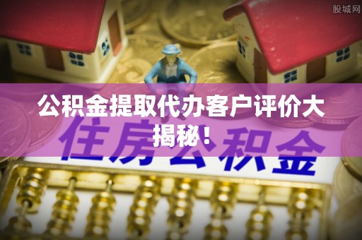 九龙公积金提取代办客户评价大揭秘！