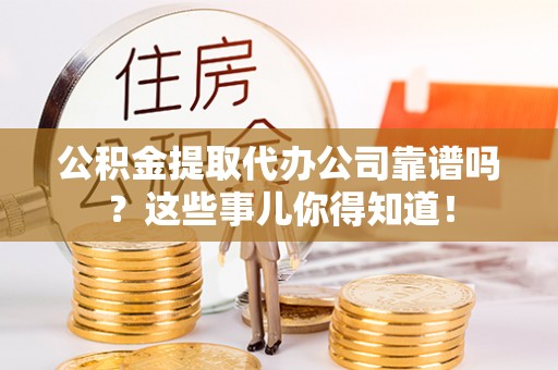 九龙公积金提取代办公司靠谱吗？这些事儿你得知道！