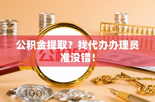 九龙公积金提取？找代办办理员准没错！