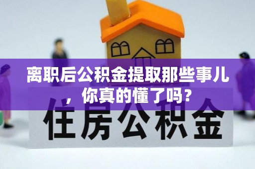九龙离职后公积金提取那些事儿，你真的懂了吗？