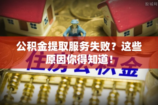 九龙公积金提取服务失败？这些原因你得知道！
