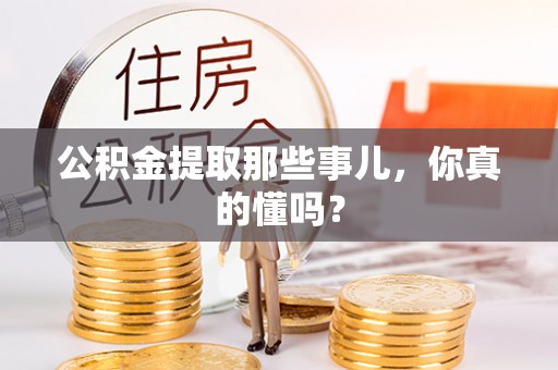 九龙公积金提取那些事儿，你真的懂吗？