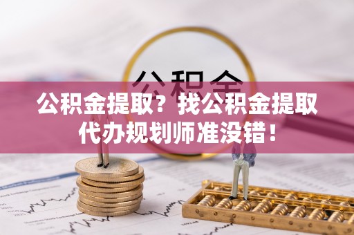 九龙公积金提取？找公积金提取代办规划师准没错！