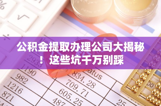 九龙公积金提取办理公司大揭秘！这些坑千万别踩