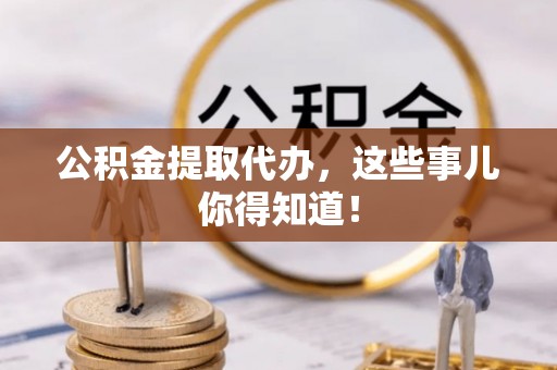 九龙公积金提取代办，这些事儿你得知道！