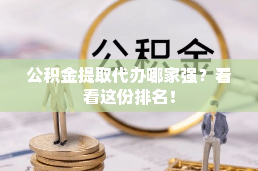 九龙公积金提取代办哪家强？看看这份排名！