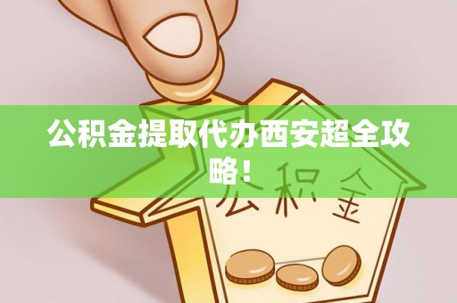 九龙公积金提取代办西安超全攻略！