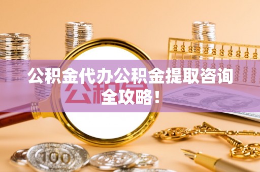 九龙公积金代办公积金提取咨询全攻略！
