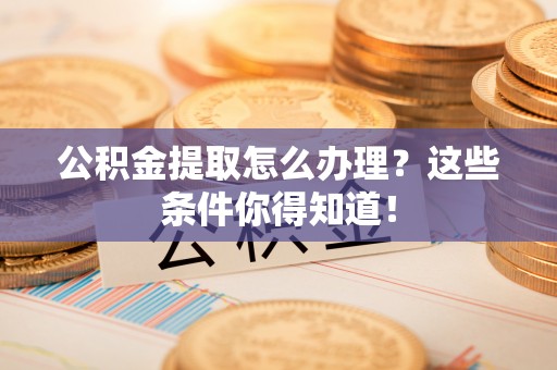 九龙公积金提取怎么办理？这些条件你得知道！