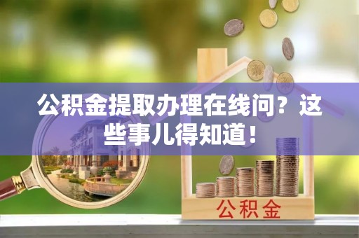 九龙公积金提取办理在线问？这些事儿得知道！