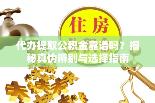 九龙代办提取公积金靠谱吗？揭秘真伪辨别与选择指南