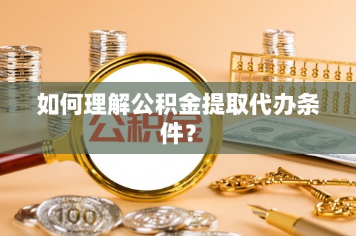 九龙如何理解公积金提取代办条件？