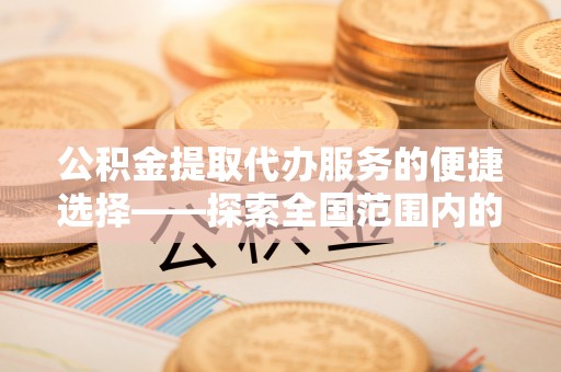 九龙公积金提取代办服务的便捷选择——探索全国范围内的优质服务提供商