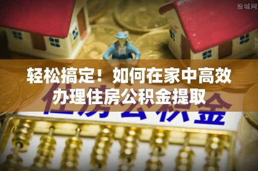 九龙轻松搞定！如何在家中高效办理住房公积金提取