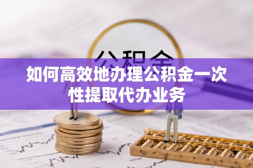 九龙如何高效地办理公积金一次性提取代办业务