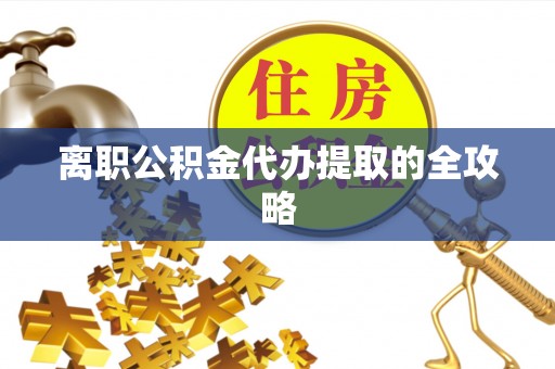 九龙离职公积金代办提取的全攻略