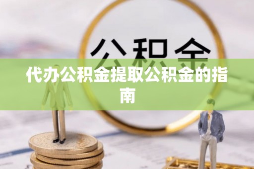 九龙代办公积金提取公积金的指南
