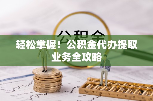 九龙轻松掌握！公积金代办提取业务全攻略