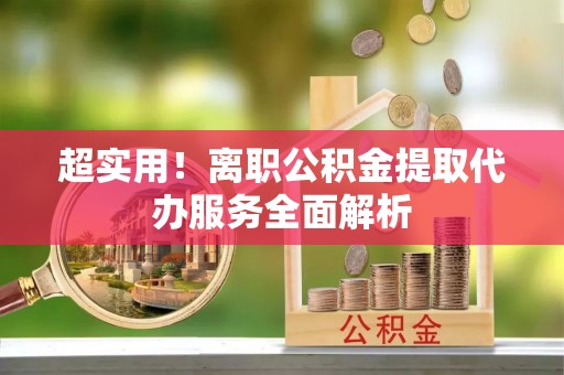九龙超实用！离职公积金提取代办服务全面解析
