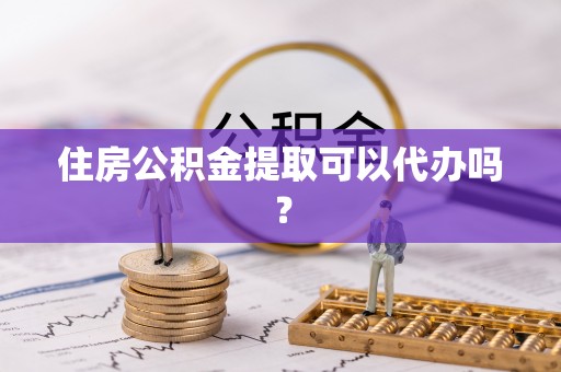 九龙住房公积金提取可以代办吗？