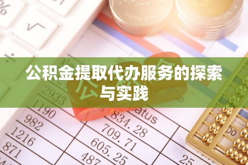 九龙公积金提取代办服务的探索与实践