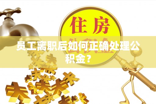九龙员工离职后如何正确处理公积金？