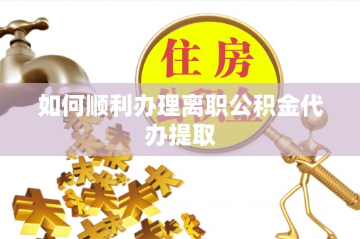 九龙如何顺利办理离职公积金代办提取