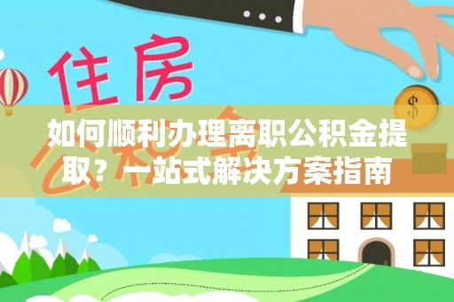 九龙如何顺利办理离职公积金提取？一站式解决方案指南