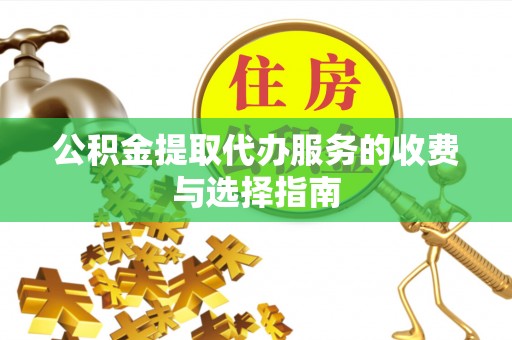 九龙公积金提取代办服务的收费与选择指南
