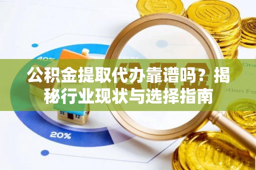 九龙公积金提取代办靠谱吗？揭秘行业现状与选择指南