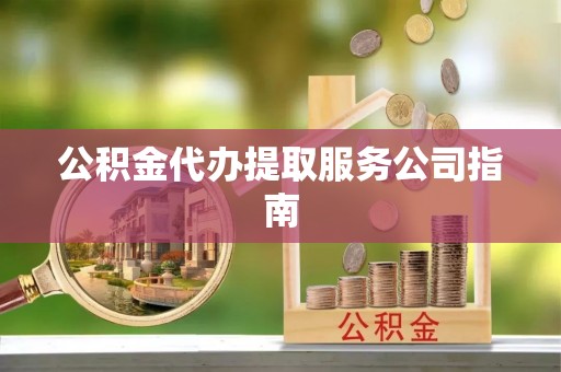 九龙公积金代办提取服务公司指南