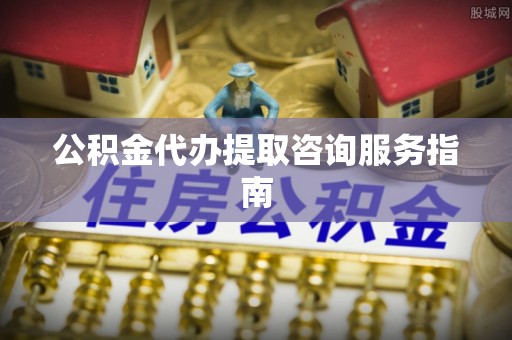 九龙公积金代办提取咨询服务指南