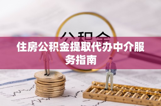 九龙住房公积金提取代办中介服务指南
