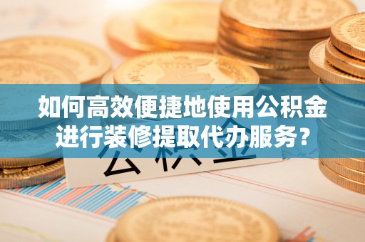 九龙如何高效便捷地使用公积金进行装修提取代办服务？
