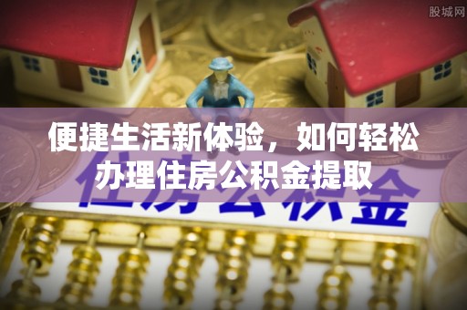 九龙便捷生活新体验，如何轻松办理住房公积金提取
