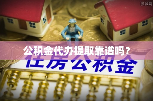 九龙公积金代办提取靠谱吗？