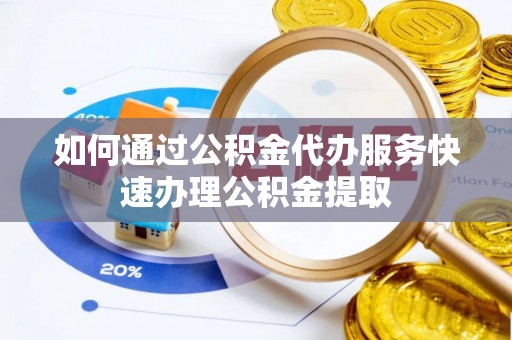 九龙如何通过公积金代办服务快速办理公积金提取