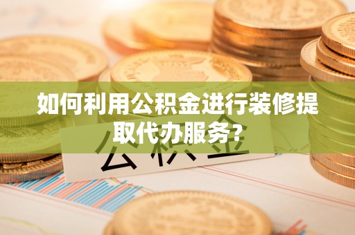 九龙如何利用公积金进行装修提取代办服务？