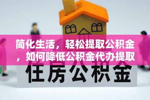 九龙简化生活，轻松提取公积金，如何降低公积金代办提取的费用？