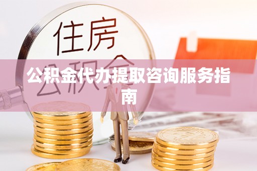九龙公积金代办提取咨询服务指南
