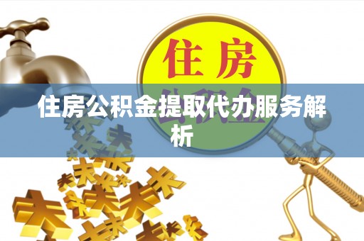 九龙住房公积金提取代办服务解析