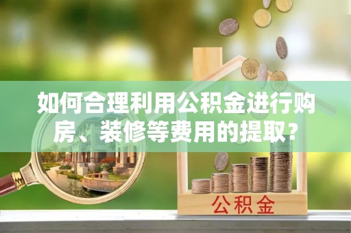 九龙如何合理利用公积金进行购房、装修等费用的提取？