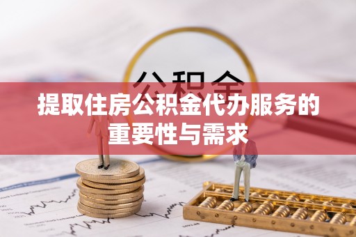 九龙提取住房公积金代办服务的重要性与需求