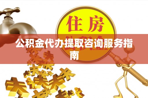 九龙公积金代办提取咨询服务指南