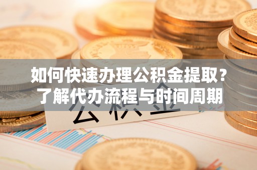 九龙如何快速办理公积金提取？了解代办流程与时间周期