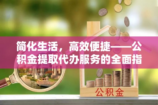 九龙简化生活，高效便捷——公积金提取代办服务的全面指南
