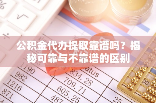 九龙公积金代办提取靠谱吗？揭秘可靠与不靠谱的区别