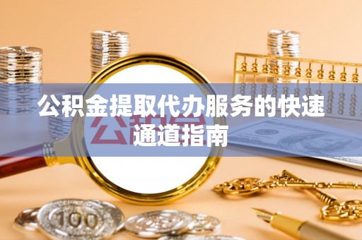 九龙公积金提取代办服务的快速通道指南