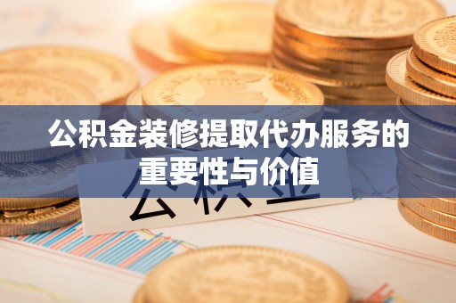 九龙公积金装修提取代办服务的重要性与价值