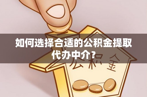 九龙如何选择合适的公积金提取代办中介？